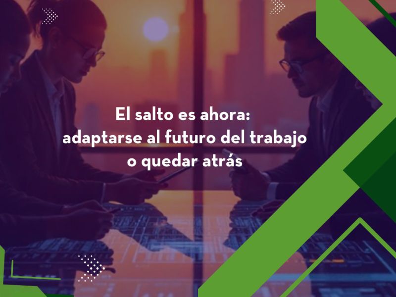 El salto es ahora: adaptarse al futuro del trabajo o quedar atrás