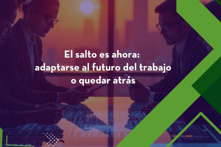 El salto es ahora: adaptarse al futuro del trabajo o quedar atrás